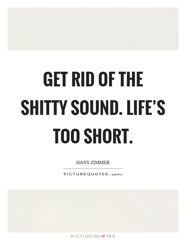 Get rid of the shitty sound. Life's too short. Picture Quote #1