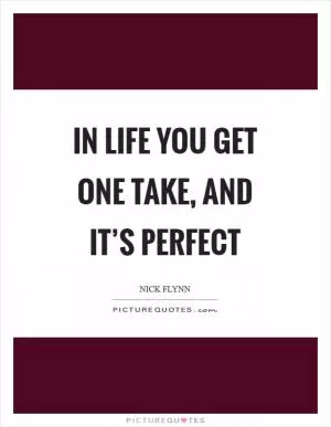 In life you get one take, and it’s perfect Picture Quote #1
