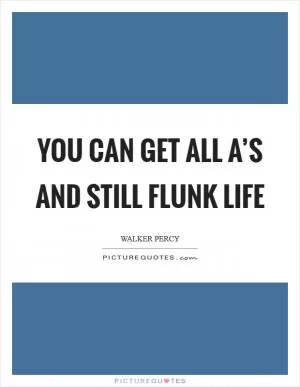 You can get all A’s and still flunk life Picture Quote #1
