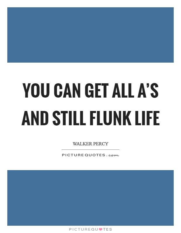 You can get all A's and still flunk life Picture Quote #1