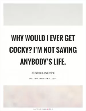 Why would I ever get cocky? I’m not saving anybody’s life Picture Quote #1