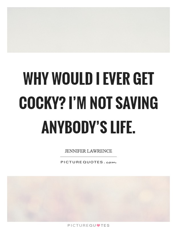 Why would I ever get cocky? I'm not saving anybody's life. Picture Quote #1