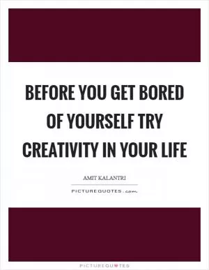 Before you get bored of yourself try creativity in your life Picture Quote #1