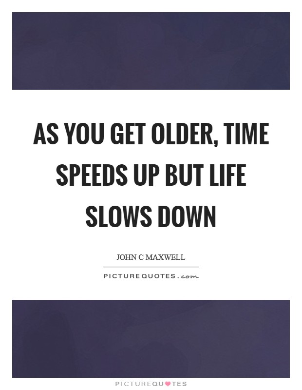 As you get older, time speeds up but life slows down Picture Quote #1