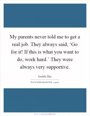 My parents never told me to get a real job. They always said, ‘Go for it! If this is what you want to do, work hard.’ They were always very supportive Picture Quote #1