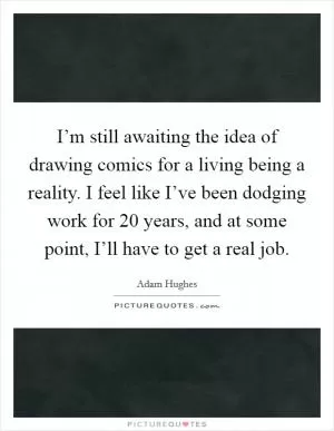 I’m still awaiting the idea of drawing comics for a living being a reality. I feel like I’ve been dodging work for 20 years, and at some point, I’ll have to get a real job Picture Quote #1