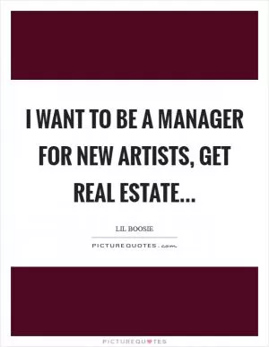 I want to be a manager for new artists, get real estate Picture Quote #1