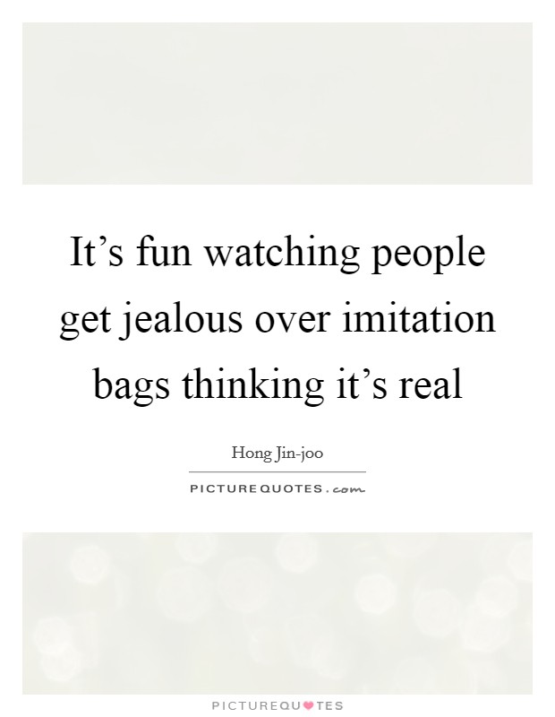 It's fun watching people get jealous over imitation bags thinking it's real Picture Quote #1