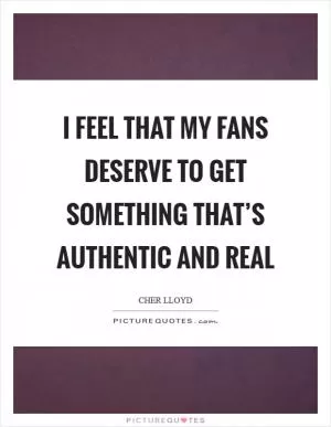 I feel that my fans deserve to get something that’s authentic and real Picture Quote #1