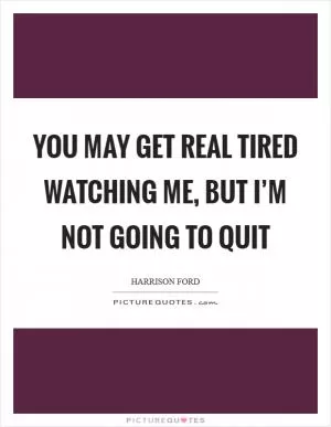 You may get real tired watching me, but I’m not going to quit Picture Quote #1