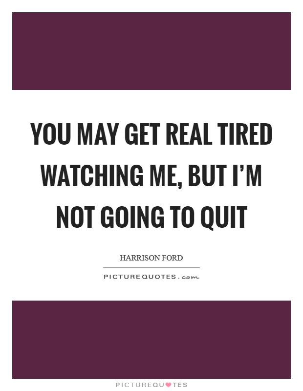 You may get real tired watching me, but I'm not going to quit Picture Quote #1