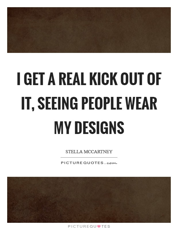 I get a real kick out of it, seeing people wear my designs Picture Quote #1