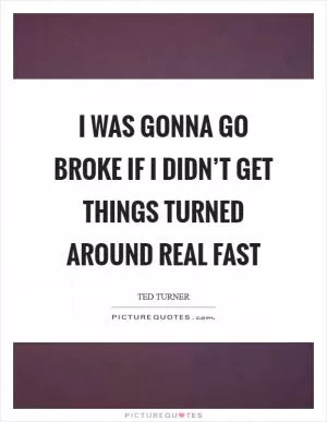 I was gonna go broke if I didn’t get things turned around real fast Picture Quote #1
