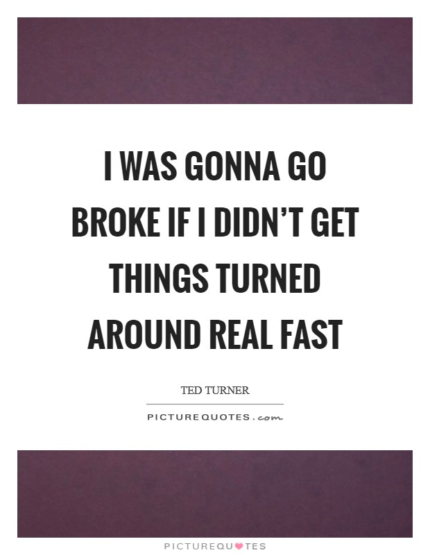 I was gonna go broke if I didn't get things turned around real fast Picture Quote #1