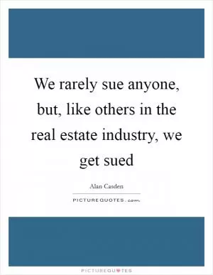We rarely sue anyone, but, like others in the real estate industry, we get sued Picture Quote #1