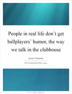 People in real life don’t get ballplayers’ humor, the way we talk in the clubhouse Picture Quote #1
