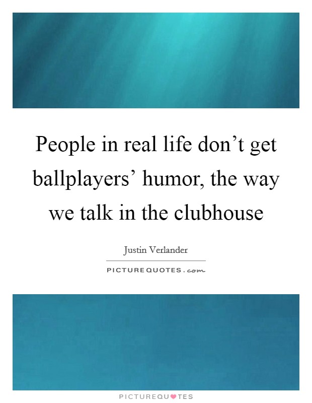 People in real life don't get ballplayers' humor, the way we talk in the clubhouse Picture Quote #1