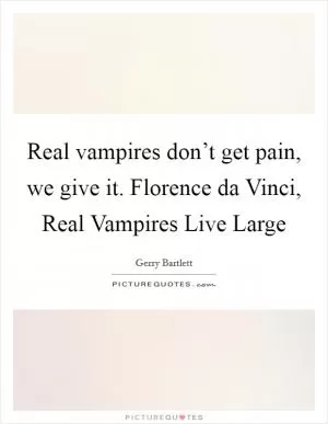 Real vampires don’t get pain, we give it. Florence da Vinci, Real Vampires Live Large Picture Quote #1