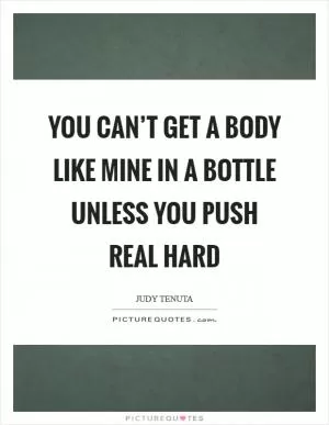 You can’t get a body like mine in a bottle unless you push real hard Picture Quote #1