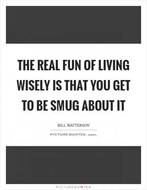 The real fun of living wisely is that you get to be smug about it Picture Quote #1