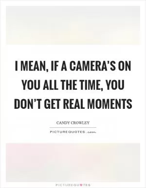 I mean, if a camera’s on you all the time, you don’t get real moments Picture Quote #1