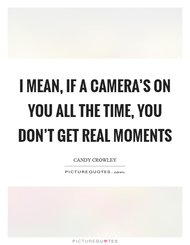 I mean, if a camera's on you all the time, you don't get real moments Picture Quote #1