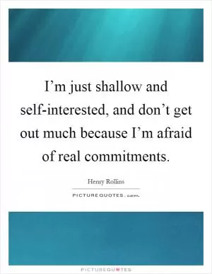 I’m just shallow and self-interested, and don’t get out much because I’m afraid of real commitments Picture Quote #1