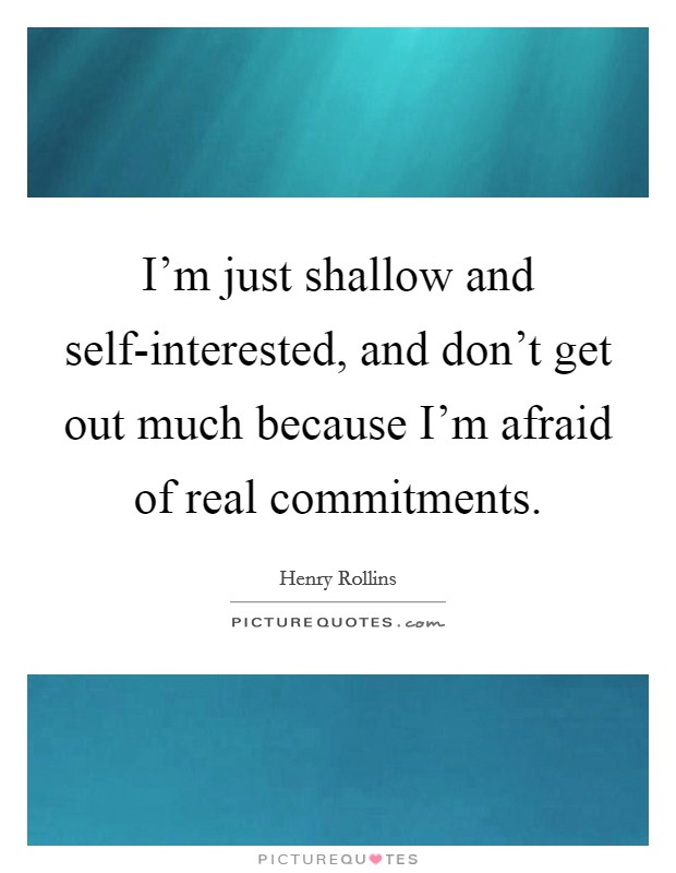 I'm just shallow and self-interested, and don't get out much because I'm afraid of real commitments. Picture Quote #1