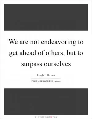 We are not endeavoring to get ahead of others, but to surpass ourselves Picture Quote #1