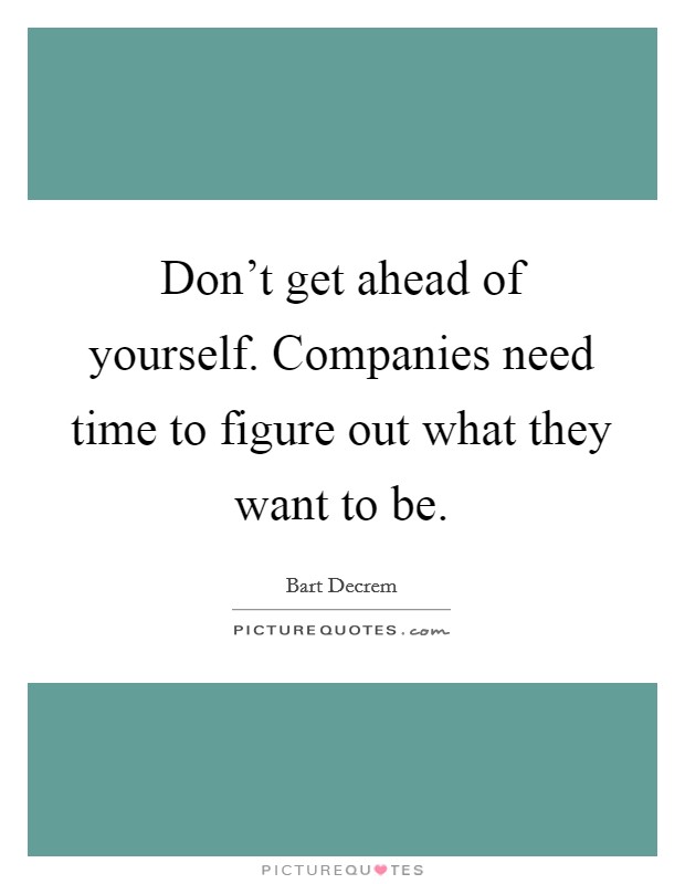 Don’t get ahead of yourself. Companies need time to figure out what they want to be Picture Quote #1
