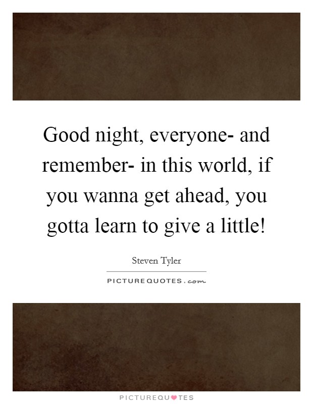 Good night, everyone- and remember- in this world, if you wanna get ahead, you gotta learn to give a little! Picture Quote #1