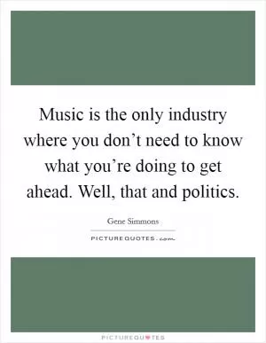Music is the only industry where you don’t need to know what you’re doing to get ahead. Well, that and politics Picture Quote #1