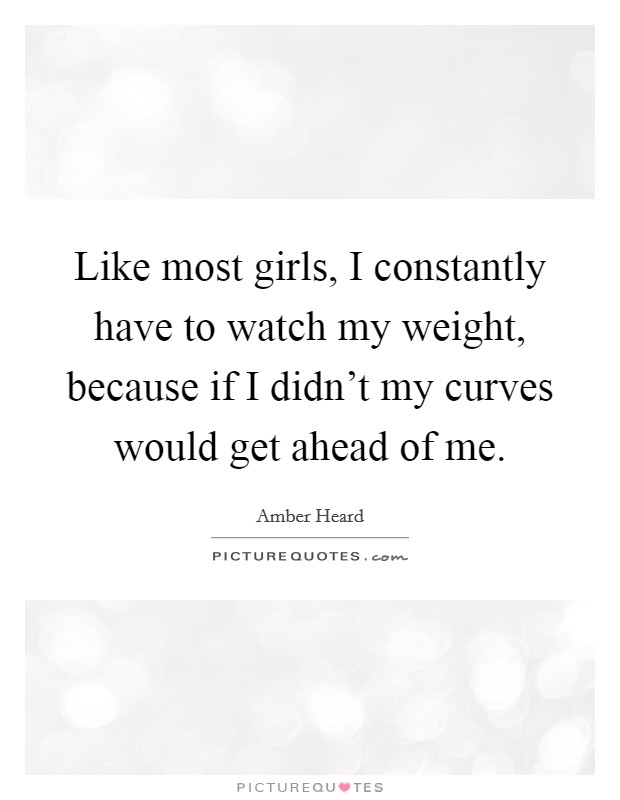 Like most girls, I constantly have to watch my weight, because if I didn’t my curves would get ahead of me Picture Quote #1
