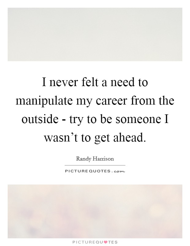 I never felt a need to manipulate my career from the outside - try to be someone I wasn’t to get ahead Picture Quote #1