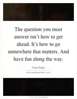 The question you must answer isn’t how to get ahead. It’s how to go somewhere that matters. And have fun along the way Picture Quote #1