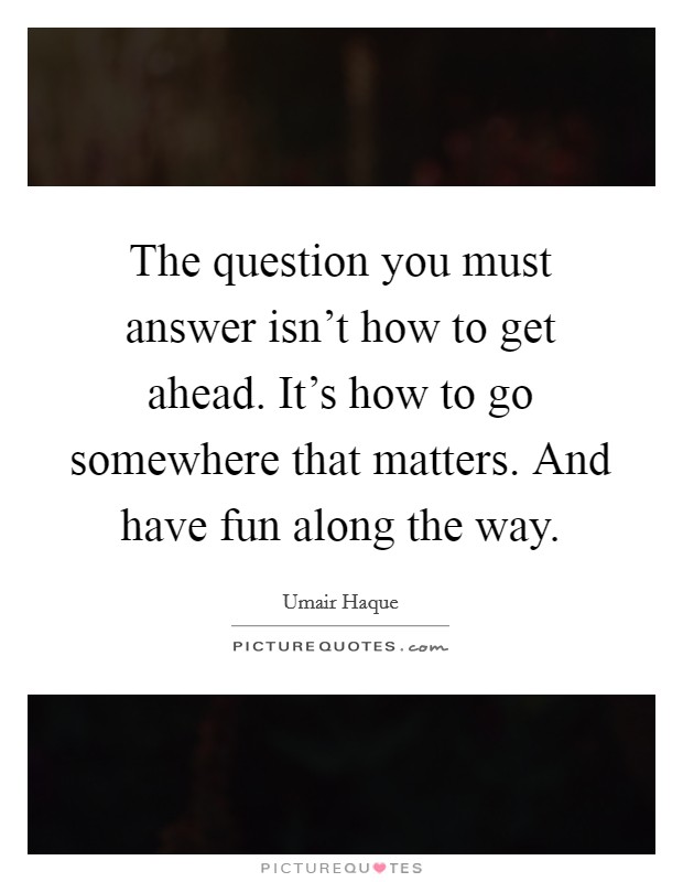 The question you must answer isn’t how to get ahead. It’s how to go somewhere that matters. And have fun along the way Picture Quote #1