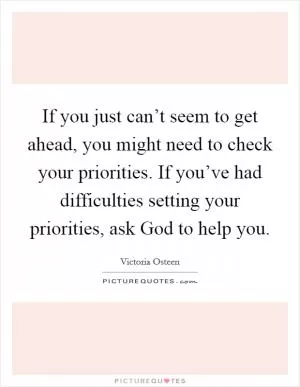 If you just can’t seem to get ahead, you might need to check your priorities. If you’ve had difficulties setting your priorities, ask God to help you Picture Quote #1