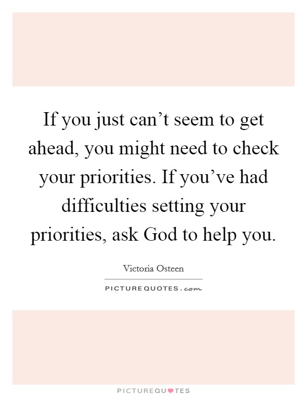 If you just can't seem to get ahead, you might need to check your priorities. If you've had difficulties setting your priorities, ask God to help you. Picture Quote #1