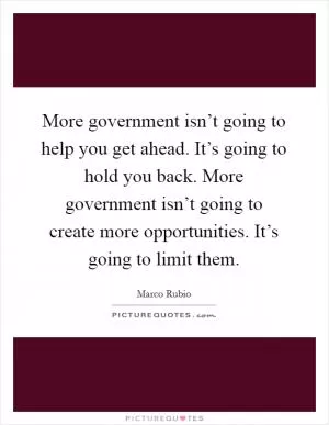 More government isn’t going to help you get ahead. It’s going to hold you back. More government isn’t going to create more opportunities. It’s going to limit them Picture Quote #1
