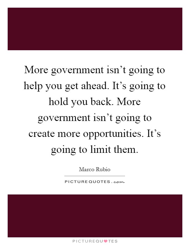 More government isn't going to help you get ahead. It's going to hold you back. More government isn't going to create more opportunities. It's going to limit them. Picture Quote #1