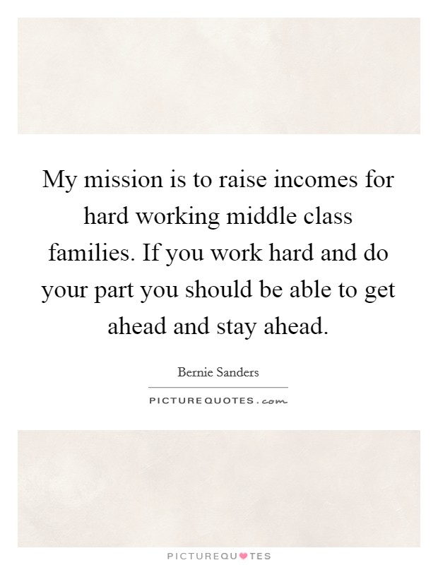 My mission is to raise incomes for hard working middle class families. If you work hard and do your part you should be able to get ahead and stay ahead. Picture Quote #1