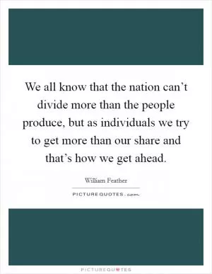 We all know that the nation can’t divide more than the people produce, but as individuals we try to get more than our share and that’s how we get ahead Picture Quote #1