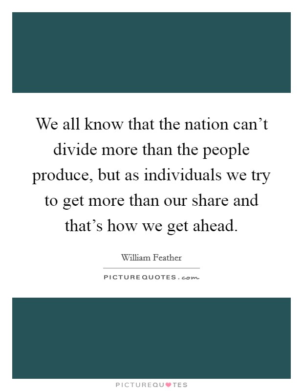 We all know that the nation can't divide more than the people produce, but as individuals we try to get more than our share and that's how we get ahead. Picture Quote #1