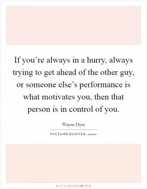 If you’re always in a hurry, always trying to get ahead of the other guy, or someone else’s performance is what motivates you, then that person is in control of you Picture Quote #1