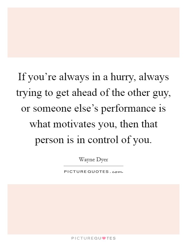 If you're always in a hurry, always trying to get ahead of the other guy, or someone else's performance is what motivates you, then that person is in control of you. Picture Quote #1