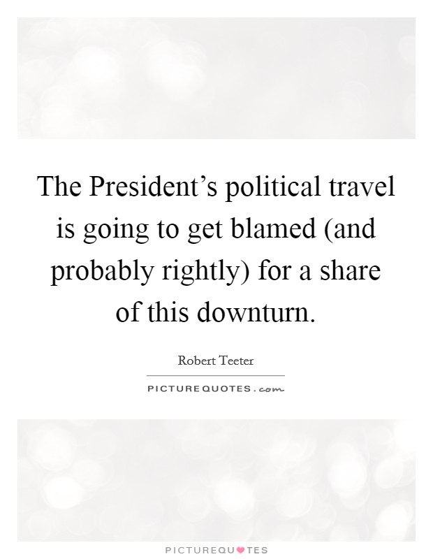 The President's political travel is going to get blamed (and probably rightly) for a share of this downturn. Picture Quote #1