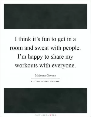 I think it’s fun to get in a room and sweat with people. I’m happy to share my workouts with everyone Picture Quote #1