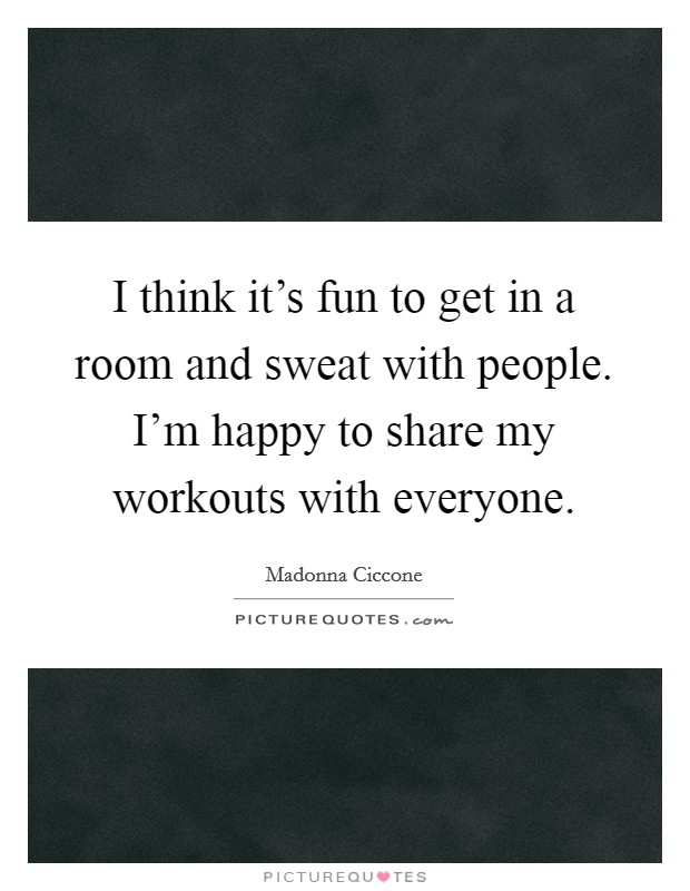 I think it's fun to get in a room and sweat with people. I'm happy to share my workouts with everyone. Picture Quote #1