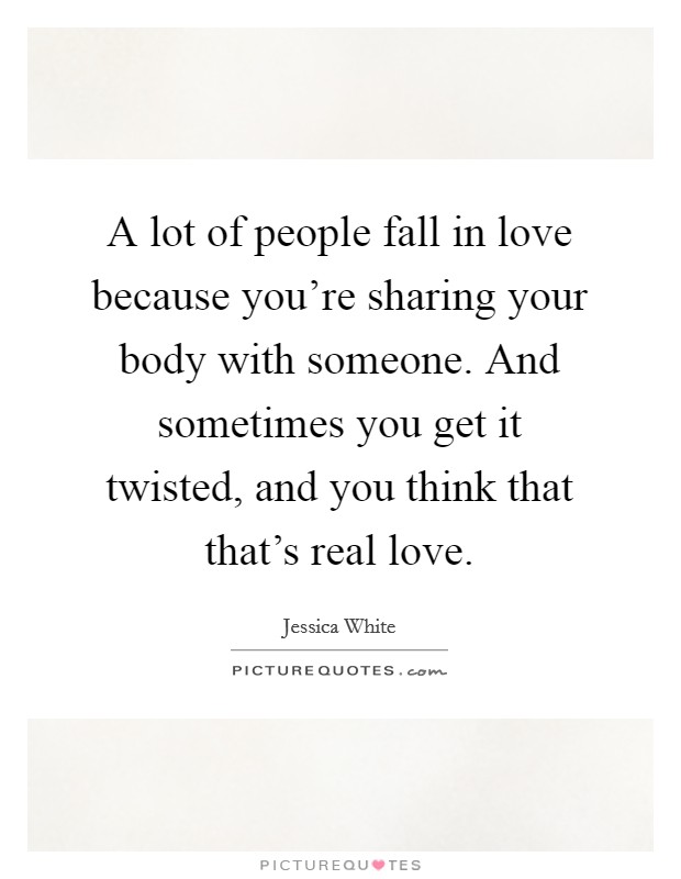 A lot of people fall in love because you're sharing your body with someone. And sometimes you get it twisted, and you think that that's real love. Picture Quote #1