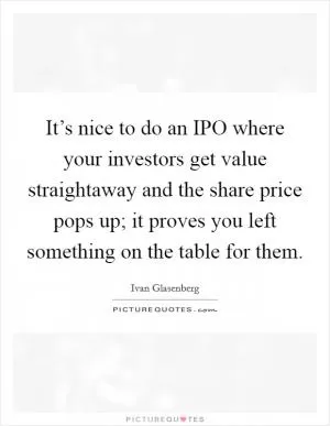 It’s nice to do an IPO where your investors get value straightaway and the share price pops up; it proves you left something on the table for them Picture Quote #1